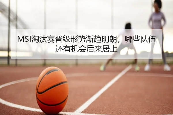 MSI淘汰赛晋级形势渐趋明朗，哪些队伍还有机会后来居上